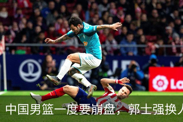 中国男篮一度要崩盘，郭士强换人救场，沙特主帅：中国队打得好